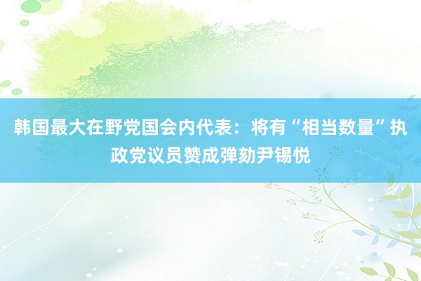 韩国最大在野党国会内代表：将有“相当数量”执政党议员赞成弹劾尹锡悦