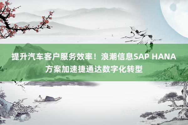 提升汽车客户服务效率！浪潮信息SAP HANA方案加速捷通达数字化转型