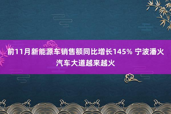 前11月新能源车销售额同比增长145% 宁波潘火汽车大道越来越火