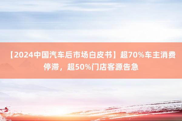 【2024中国汽车后市场白皮书】超70%车主消费停滞，<a href=