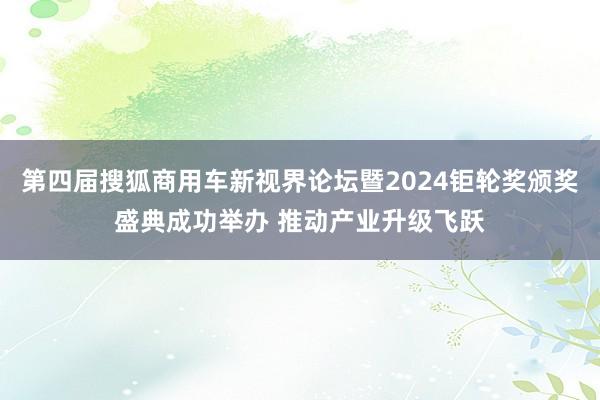 第四届搜狐商用车新视界论坛暨2024钜轮奖颁奖盛典成功举办 推动产业升级飞跃