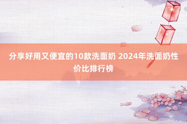 分享好用又便宜的10款洗面奶 2024年洗面奶性价比排行榜