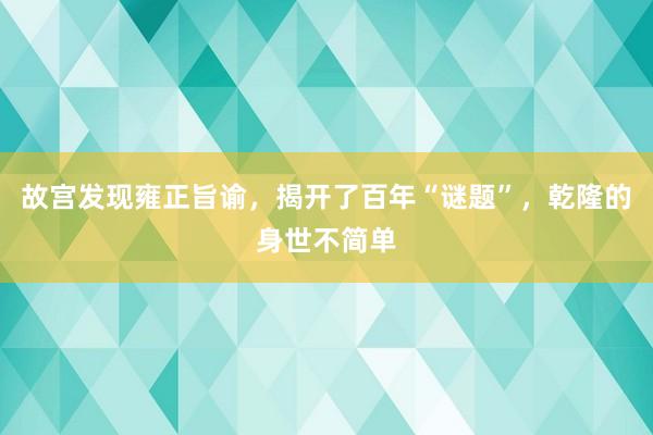 故宫发现雍正旨谕，揭开了百年“谜题”，乾隆的身世不简单