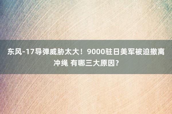 东风-17导弹威胁太大！9000驻日美军被迫撤离冲绳 有哪三大原因？