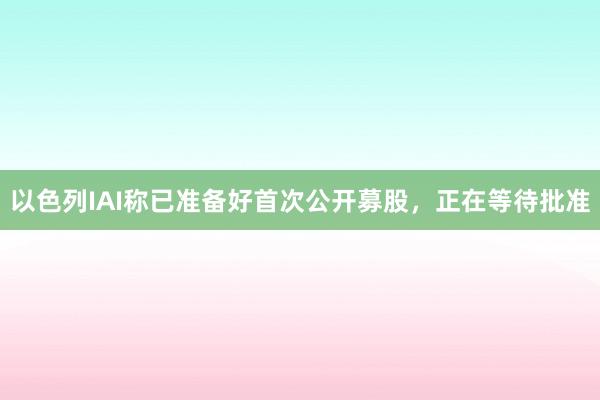 以色列IAI称已准备好首次公开募股，正在等待批准