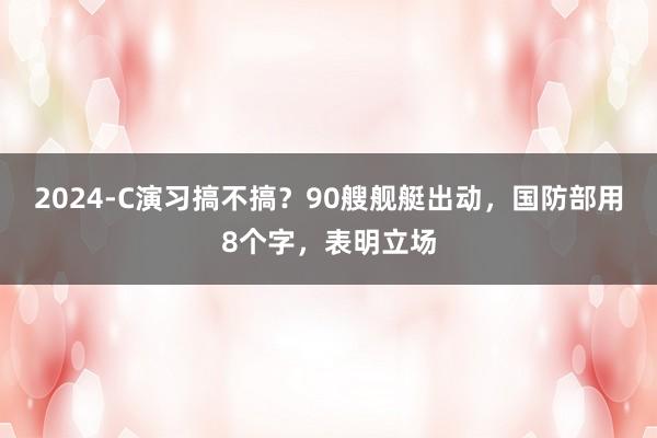 2024-C演习搞不搞？90艘舰艇出动，国防部用8个字，表明立场