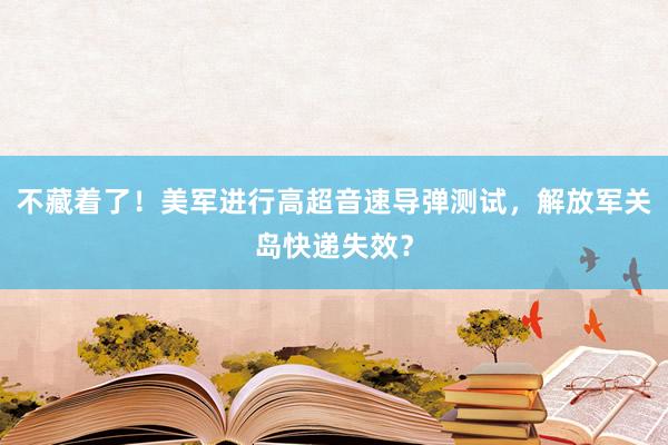 不藏着了！美军进行高超音速导弹测试，解放军关岛快递失效？