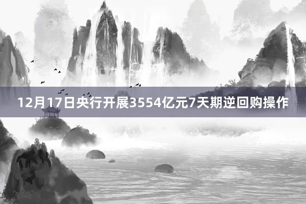 12月17日央行开展3554亿元7天期逆回购操作