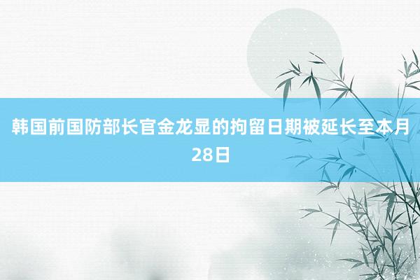 韩国前国防部长官金龙显的拘留日期被延长至本月28日