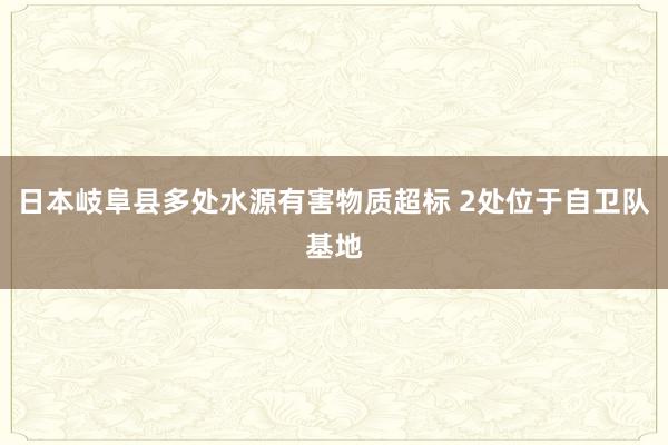 日本岐阜县多处水源有害物质超标 2处位于自卫队基地