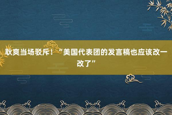 耿爽当场驳斥！“美国代表团的发言稿也应该改一改了”