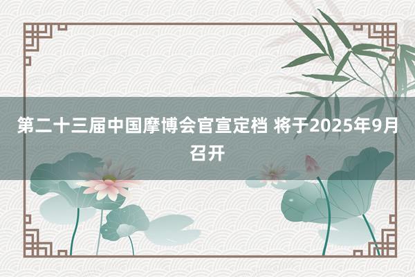 第二十三届中国摩博会官宣定档 将于2025年9月召开