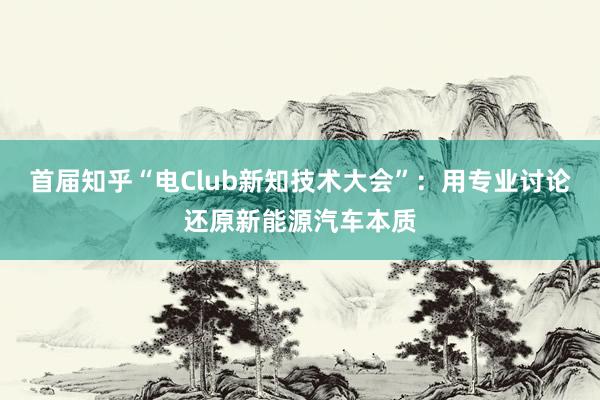 首届知乎“电Club新知技术大会”：用专业讨论还原新能源汽车本质