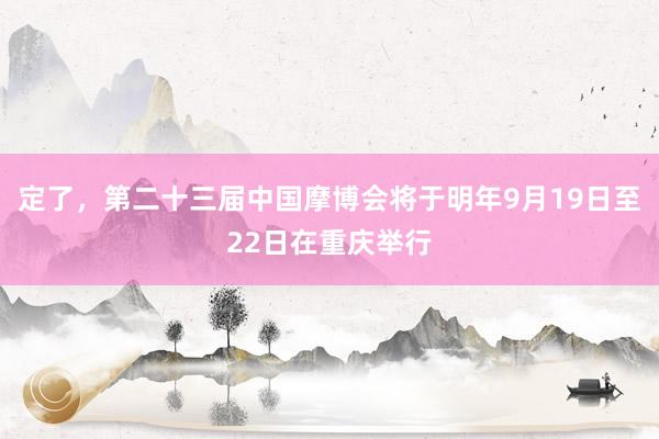 定了，第二十三届中国摩博会将于明年9月19日至22日在重庆举行