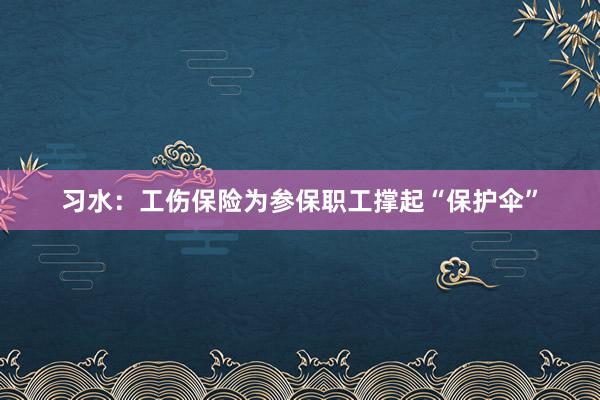 习水：工伤保险为参保职工撑起“保护伞”