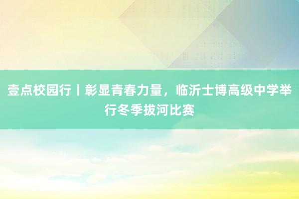 壹点校园行丨彰显青春力量，临沂士博高级中学举行冬季拔河比赛