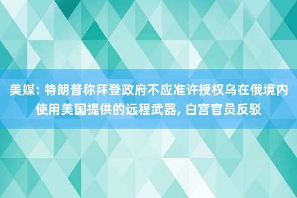 美媒: 特朗普称拜登政府不应准许授权乌在俄境内使用美国提供的远程武器, 白宫官员反驳