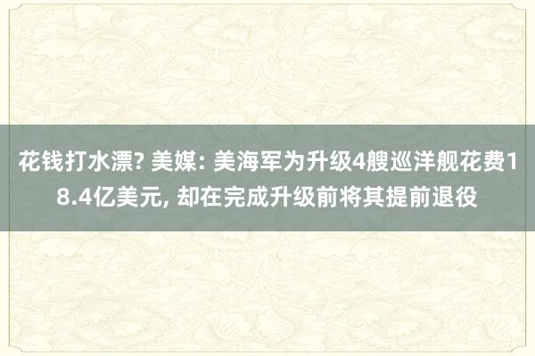 花钱打水漂? 美媒: 美海军为升级4艘巡洋舰花费18.4亿美元, 却在完成升级前将其提前退役