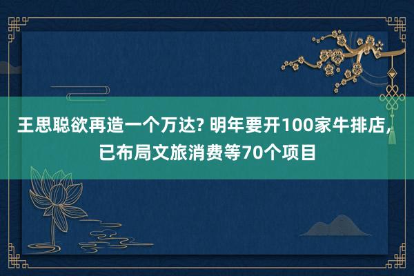 王思聪欲再造一个万达? 明年要开100家牛排店, 已布局文旅消费等70个项目