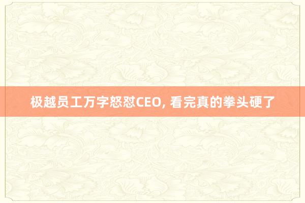 极越员工万字怒怼CEO, 看完真的拳头硬了