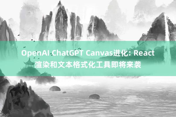 OpenAI ChatGPT Canvas进化: React渲染和文本格式化工具即将来袭