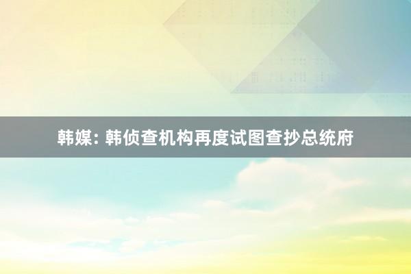 韩媒: 韩侦查机构再度试图查抄总统府