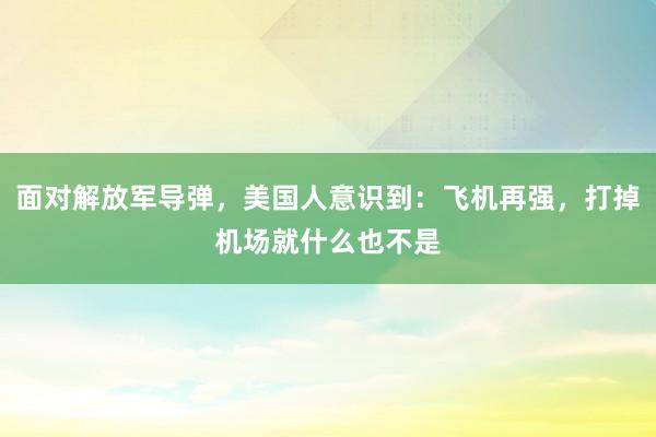 面对解放军导弹，美国人意识到：飞机再强，打掉机场就什么也不是