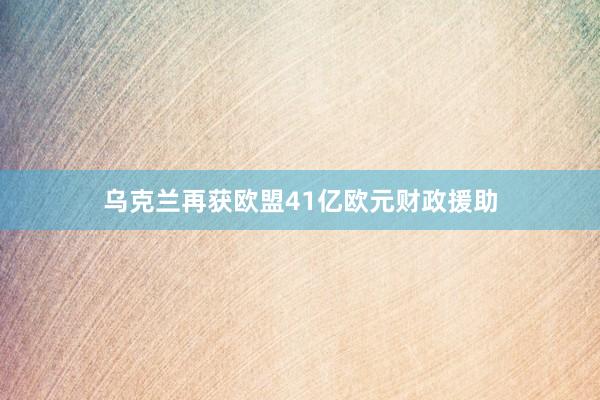 乌克兰再获欧盟41亿欧元财政援助