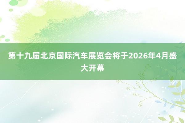 第十九届北京国际汽车展览会将于2026年4月盛大开幕