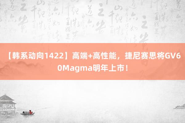 【韩系动向1422】高端+高性能，捷尼赛思将GV60Magma明年上市！