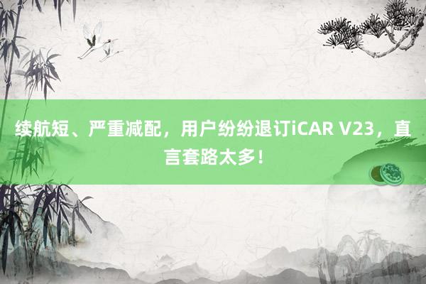 续航短、严重减配，用户纷纷退订iCAR V23，直言套路太多！