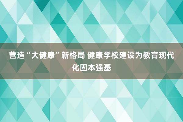 营造“大健康”新格局 健康学校建设为教育现代化固本强基