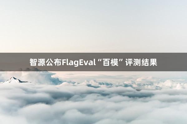 智源公布FlagEval“百模”评测结果