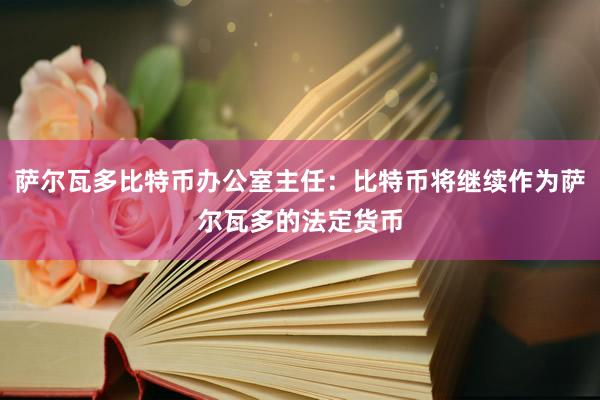 萨尔瓦多比特币办公室主任：比特币将继续作为萨尔瓦多的法定货币