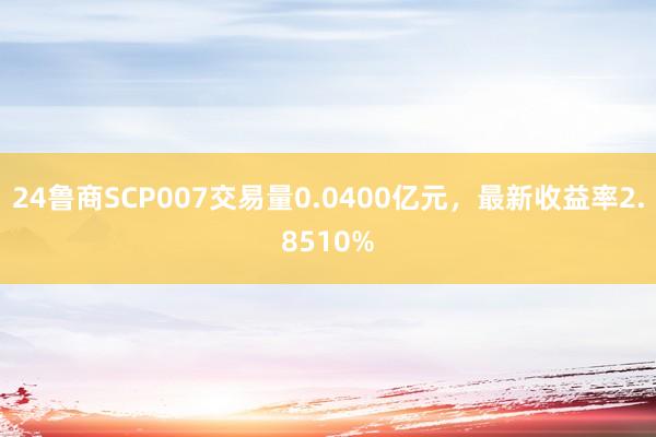 24鲁商SCP007交易量0.0400亿元，最新收益率2.8510%