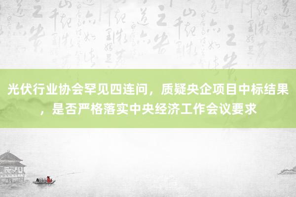 光伏行业协会罕见四连问，质疑央企项目中标结果，是否严格落实中央经济工作会议要求