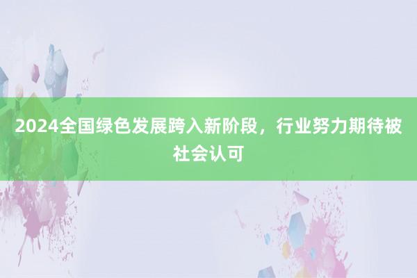 2024全国绿色发展跨入新阶段，行业努力期待被社会认可