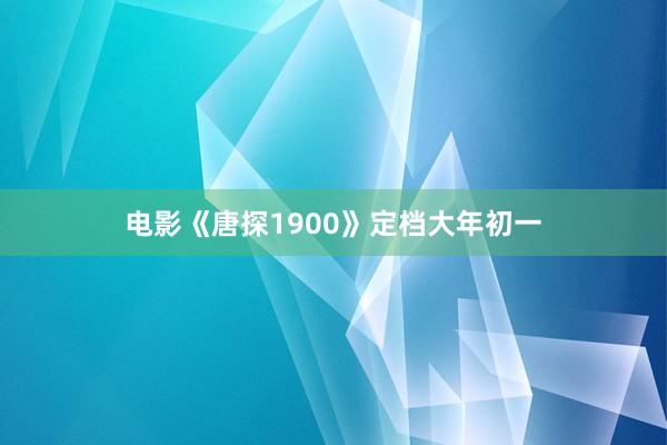 电影《唐探1900》定档大年初一