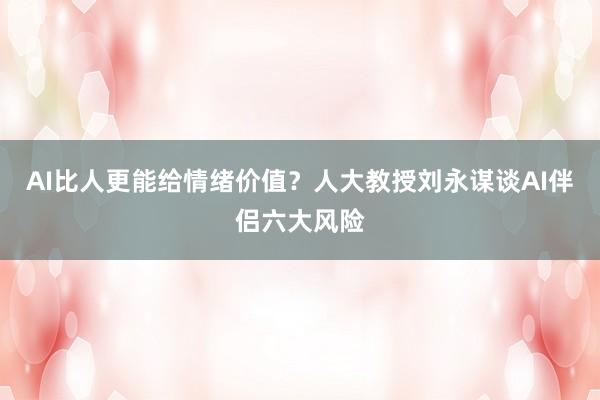 AI比人更能给情绪价值？人大教授刘永谋谈AI伴侣六大风险