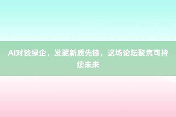 AI对谈绿企，发掘新质先锋，这场论坛聚焦可持续未来