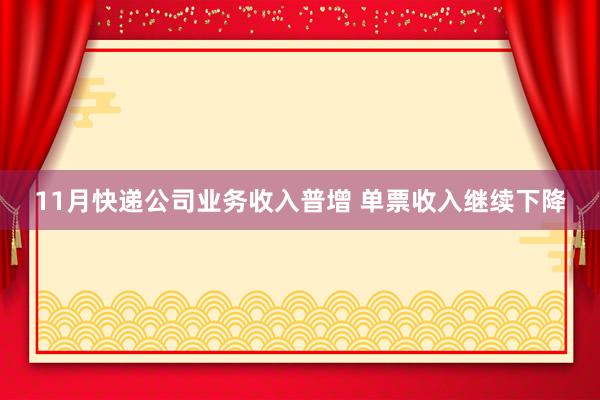 11月快递公司业务收入普增 单票收入继续下降