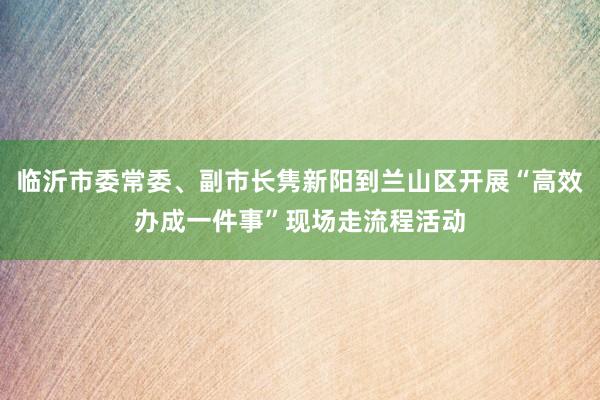 临沂市委常委、副市长隽新阳到兰山区开展“高效办成一件事”现场走流程活动