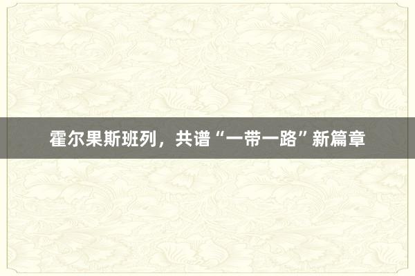 霍尔果斯班列，共谱“一带一路”新篇章