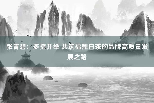 张青碧：多措并举 共筑福鼎白茶的品牌高质量发展之路