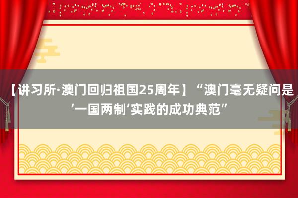 【讲习所·澳门回归祖国25周年】“澳门毫无疑问是‘一国两制’实践的成功典范”