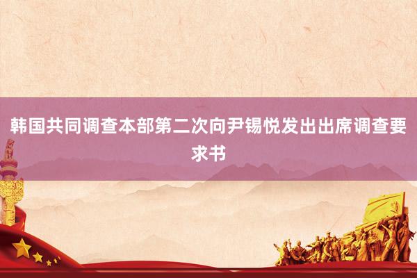 韩国共同调查本部第二次向尹锡悦发出出席调查要求书