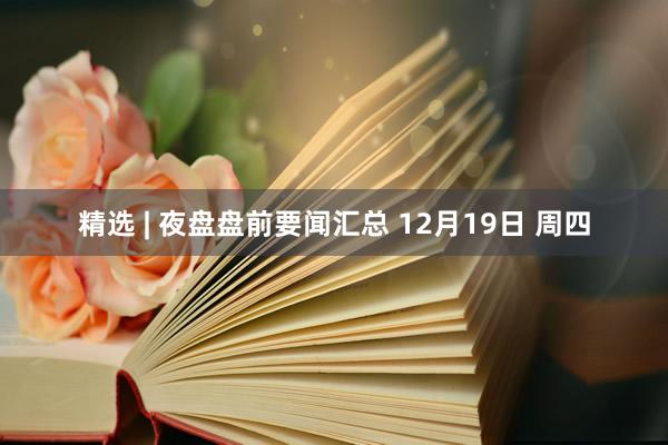 精选 | 夜盘盘前要闻汇总 12月19日 周四