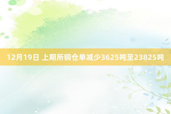 12月19日 上期所铜仓单减少3625吨至23825吨