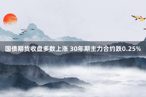 国债期货收盘多数上涨 30年期主力合约跌0.25%