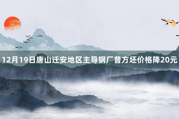 12月19日唐山迁安地区主导钢厂普方坯价格降20元